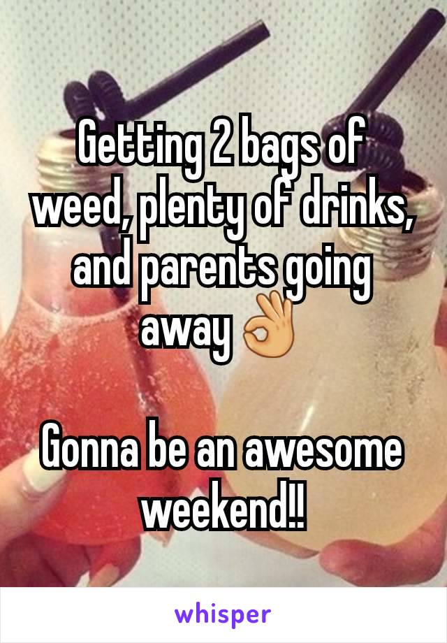 Getting 2 bags of weed, plenty of drinks, and parents going away👌

Gonna be an awesome weekend!!