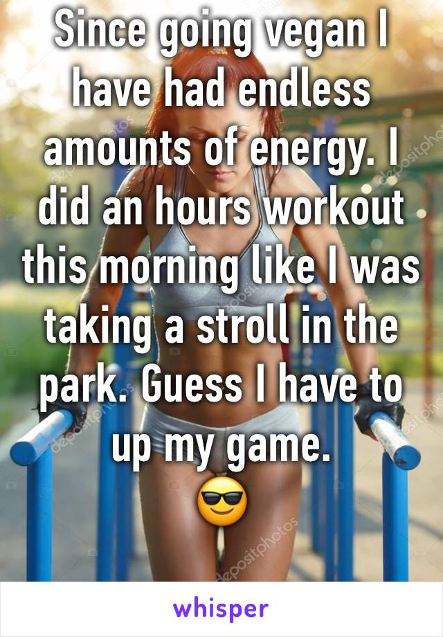 Since going vegan I have had endless amounts of energy. I did an hours workout this morning like I was taking a stroll in the park. Guess I have to up my game. 
😎