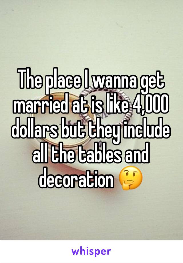 The place I wanna get married at is like 4,000 dollars but they include all the tables and decoration 🤔