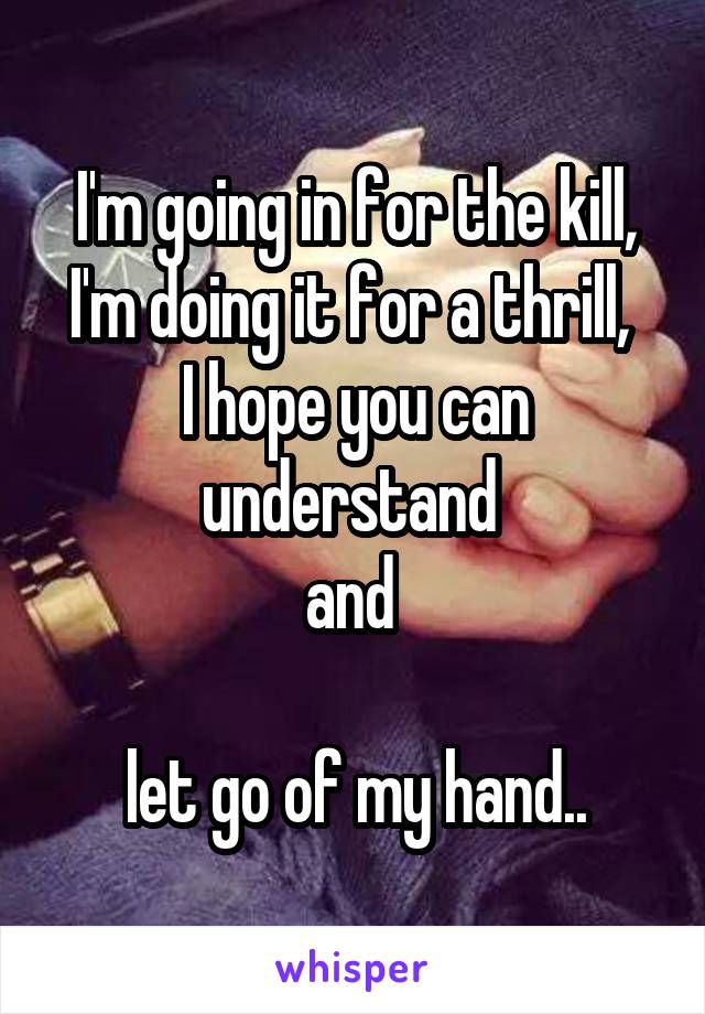 I'm going in for the kill, I'm doing it for a thrill, 
I hope you can understand 
and 

let go of my hand..