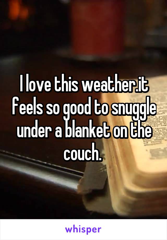 I love this weather.it feels so good to snuggle under a blanket on the couch. 