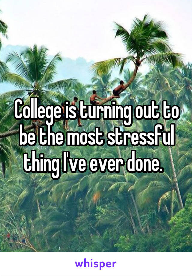 College is turning out to be the most stressful thing I've ever done.  