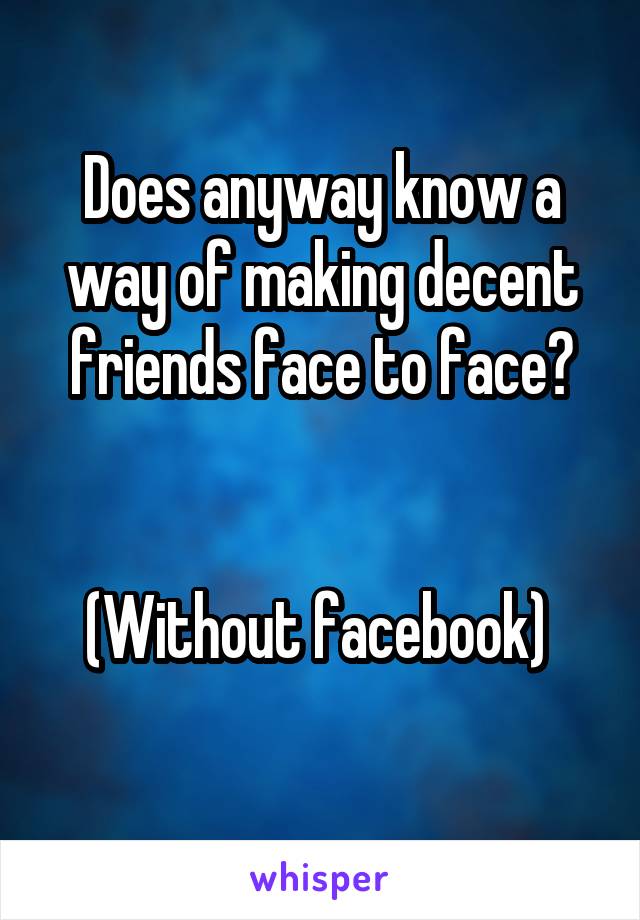 Does anyway know a way of making decent friends face to face?


(Without facebook) 
