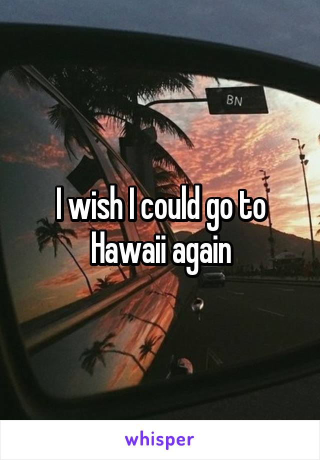 I wish I could go to Hawaii again