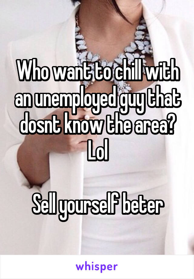 Who want to chill with an unemployed guy that dosnt know the area? Lol

Sell yourself beter