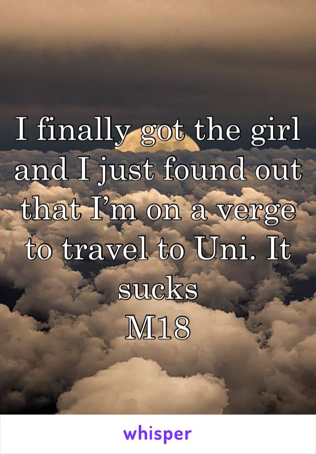 I finally got the girl and I just found out that I’m on a verge to travel to Uni. It sucks
M18