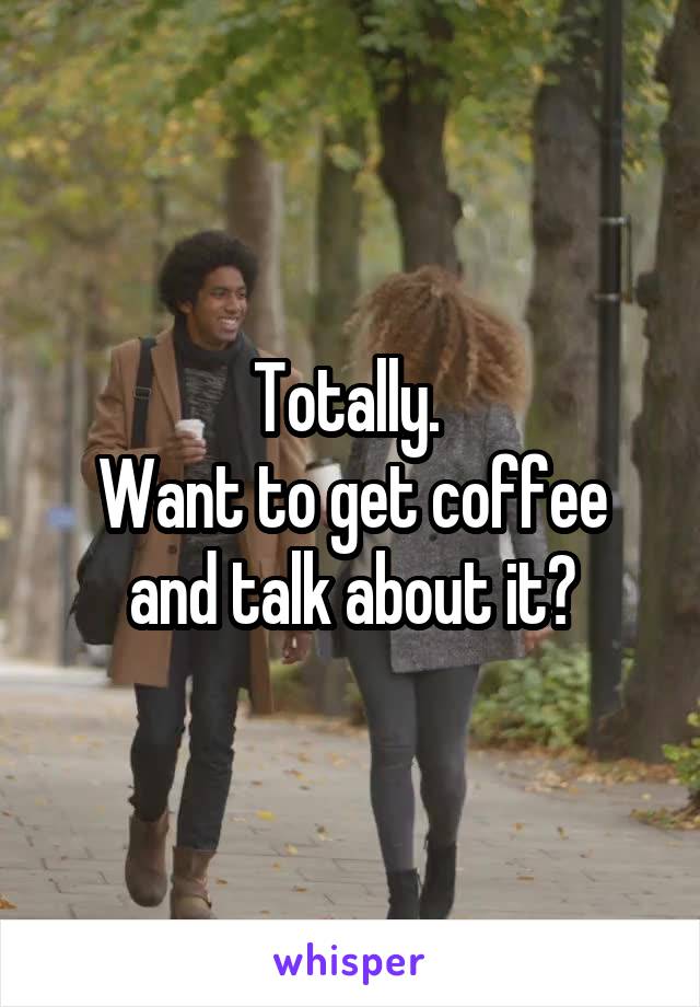 Totally. 
Want to get coffee and talk about it?