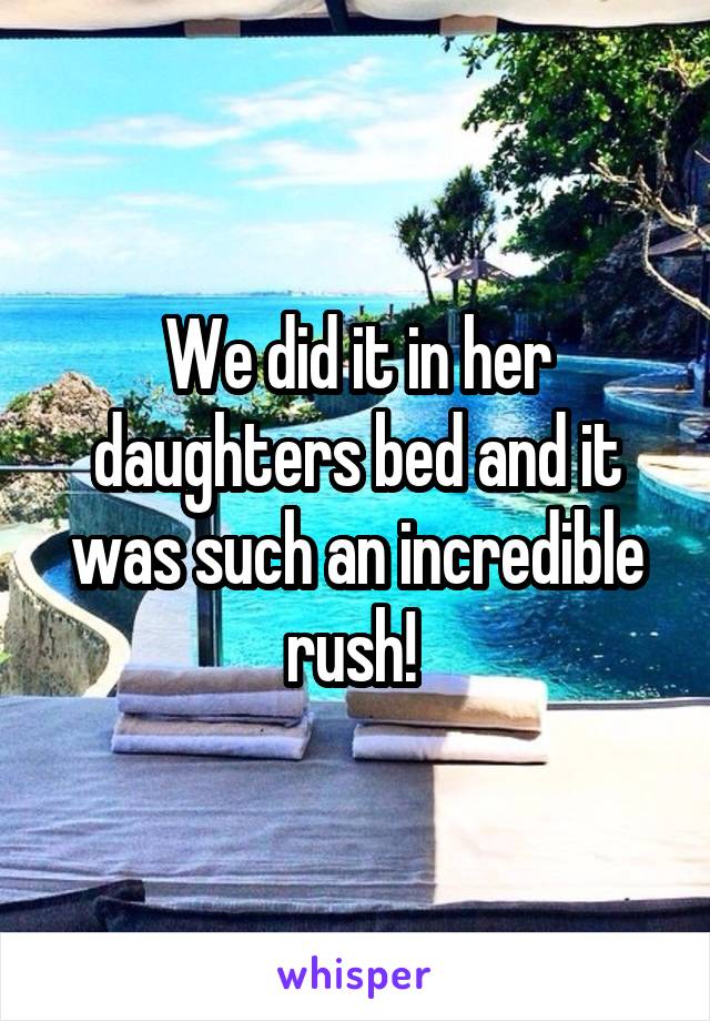 We did it in her daughters bed and it was such an incredible rush! 