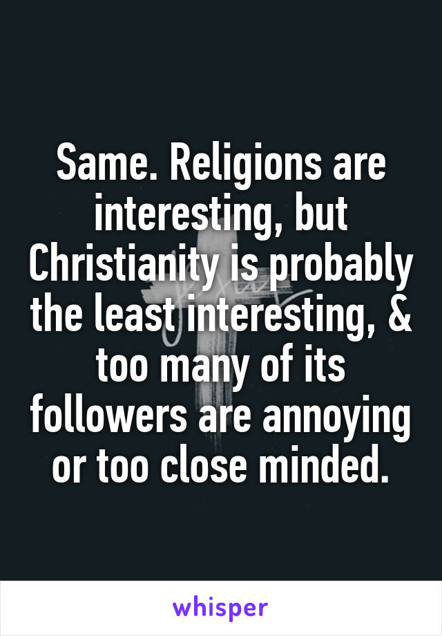 Same. Religions are interesting, but Christianity is probably the least interesting, & too many of its followers are annoying or too close minded.