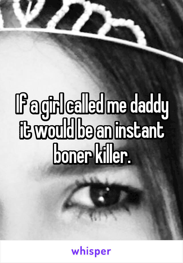 If a girl called me daddy it would be an instant boner killer.