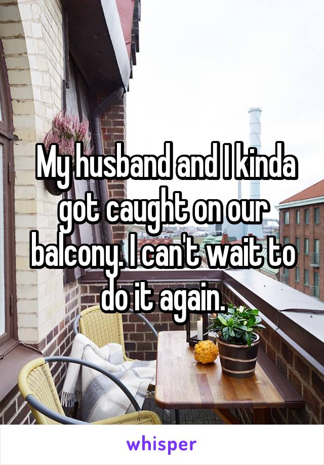  My husband and I kinda got caught on our balcony. I can't wait to do it again.