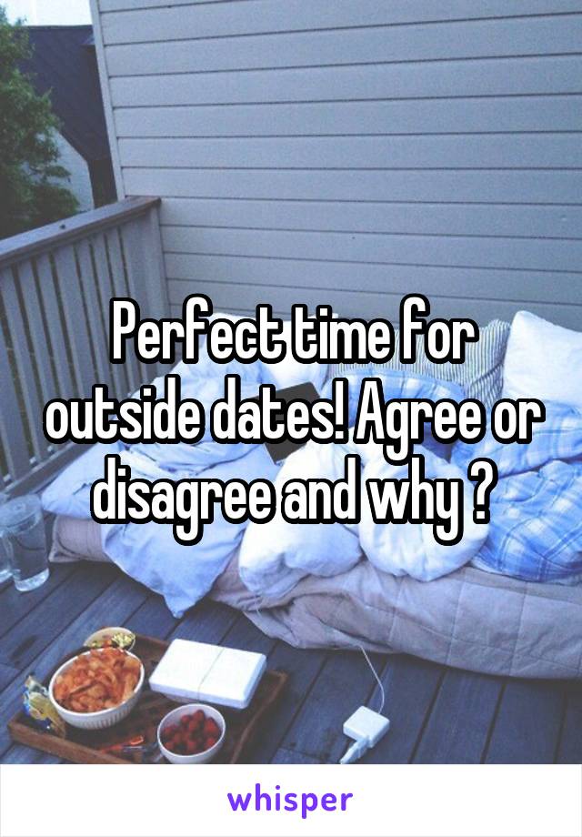 Perfect time for outside dates! Agree or disagree and why ?