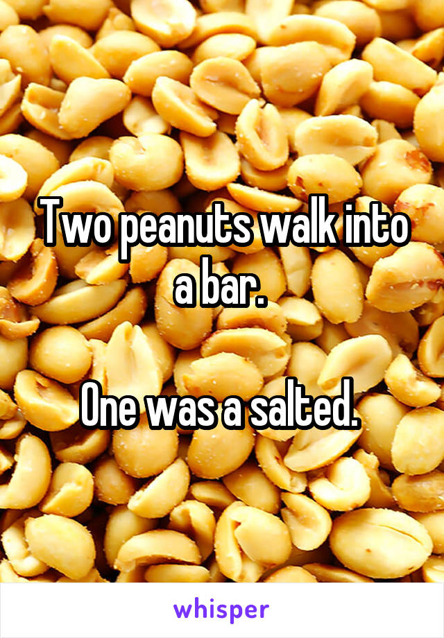 Two peanuts walk into a bar. 

One was a salted. 