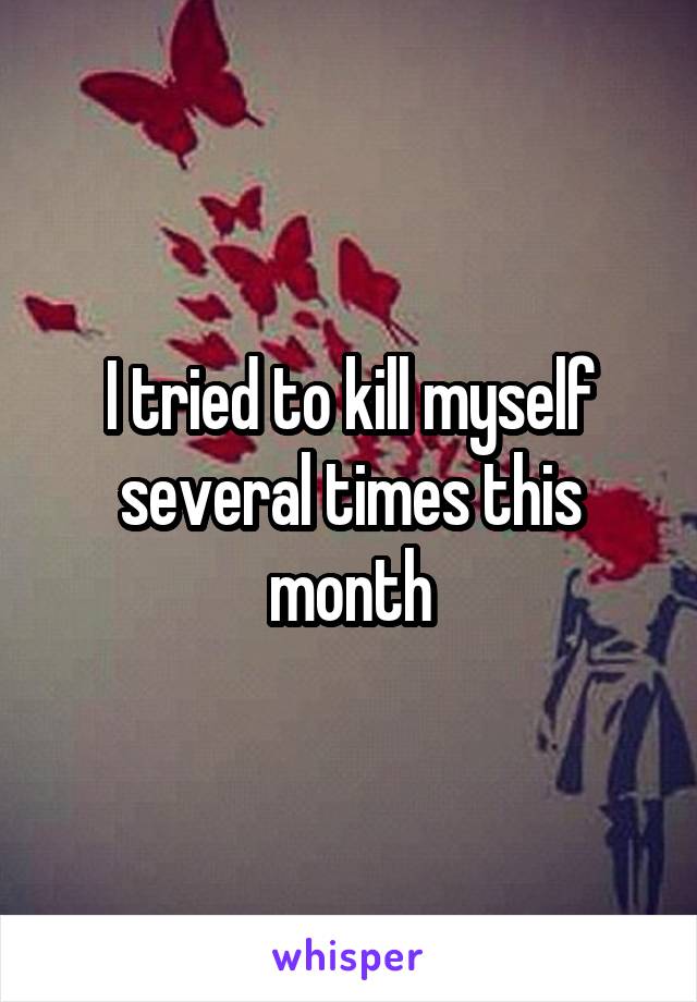 I tried to kill myself several times this month