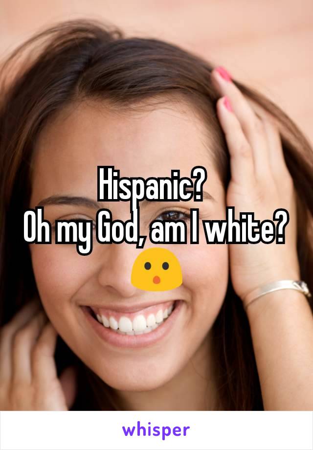 Hispanic? 
Oh my God, am I white? 😯