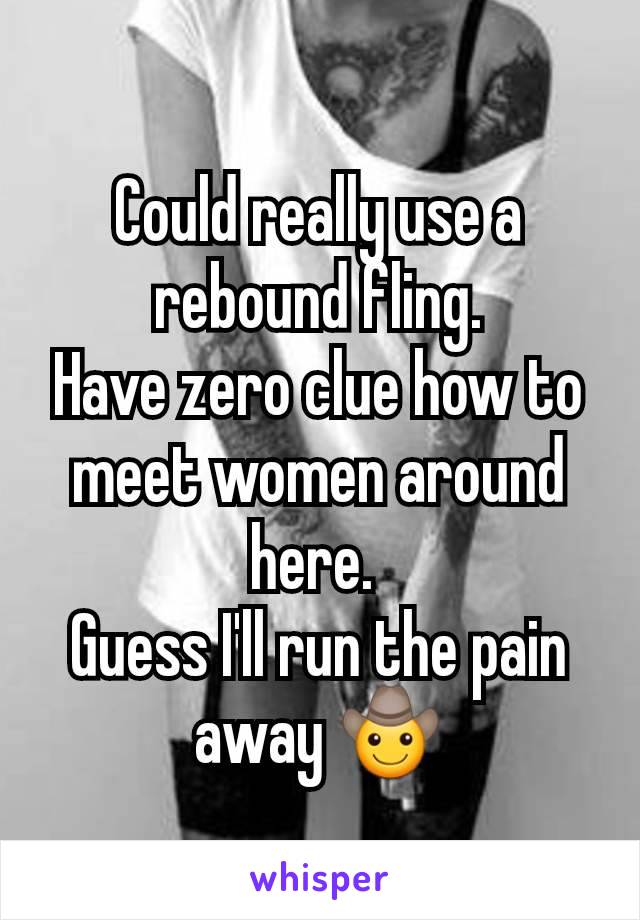 Could really use a rebound fling.
Have zero clue how to meet women around here. 
Guess I'll run the pain away 🤠