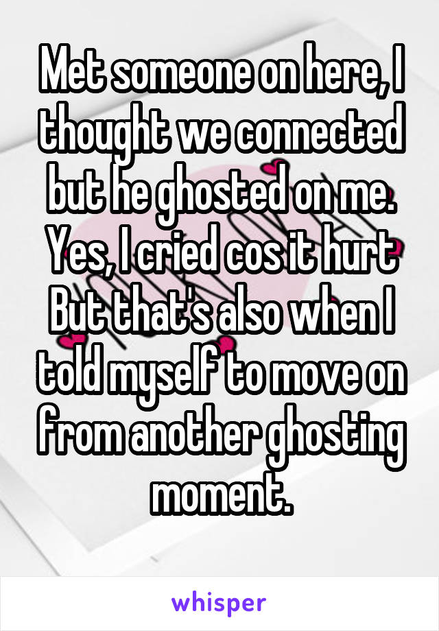 Met someone on here, I thought we connected but he ghosted on me.
Yes, I cried cos it hurt
But that's also when I told myself to move on from another ghosting moment.
