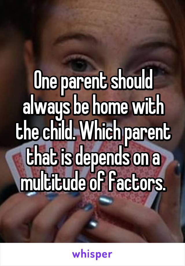 One parent should always be home with the child. Which parent that is depends on a multitude of factors.