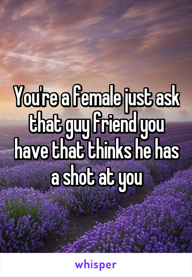 You're a female just ask that guy friend you have that thinks he has a shot at you