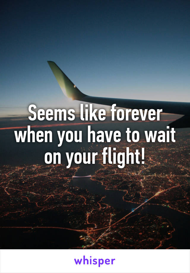 Seems like forever when you have to wait on your flight!