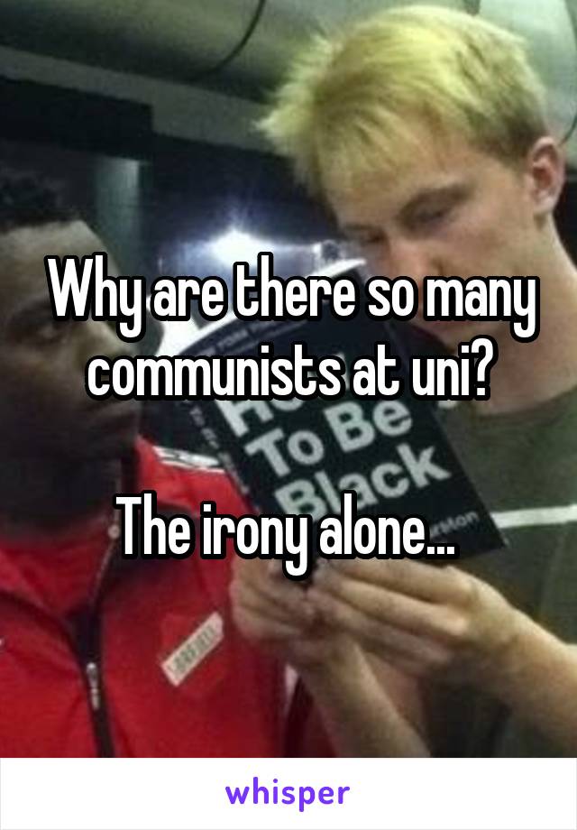 Why are there so many communists at uni?

The irony alone... 