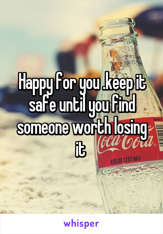 Happy for you .keep it safe until you find someone worth losing it 