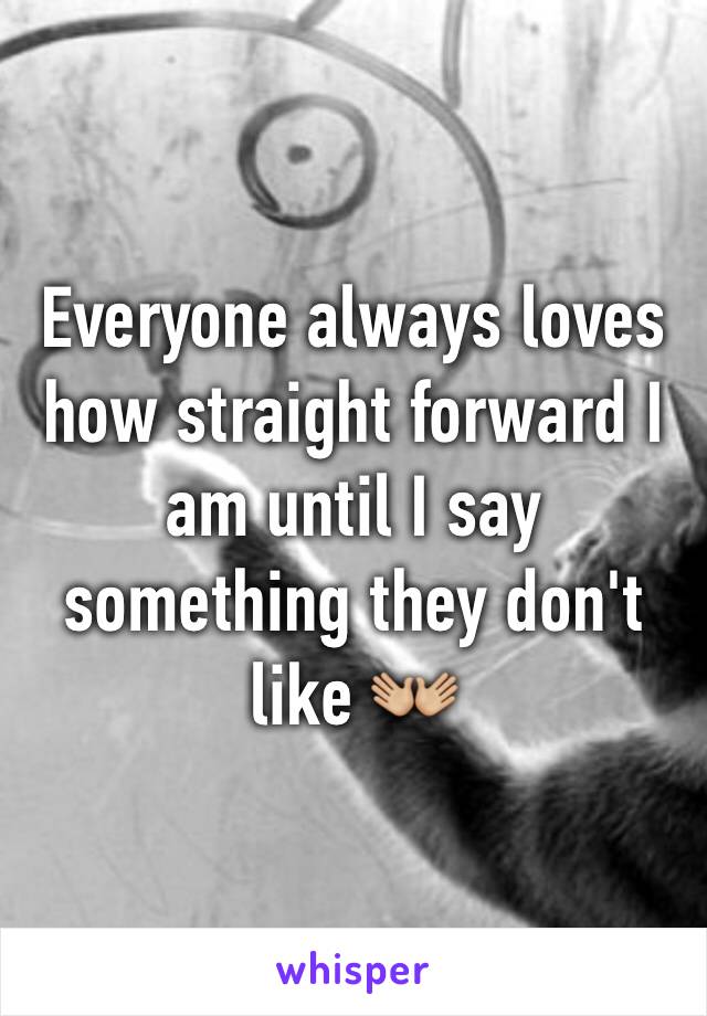 Everyone always loves how straight forward I am until I say something they don't like 👐🏼