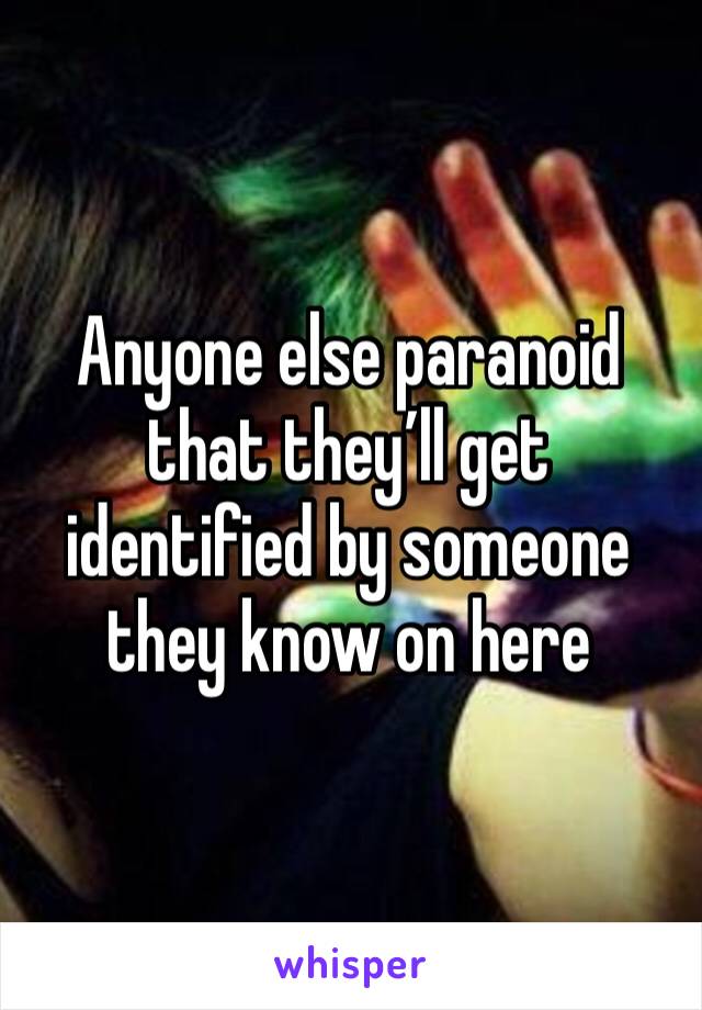 Anyone else paranoid that they’ll get identified by someone they know on here