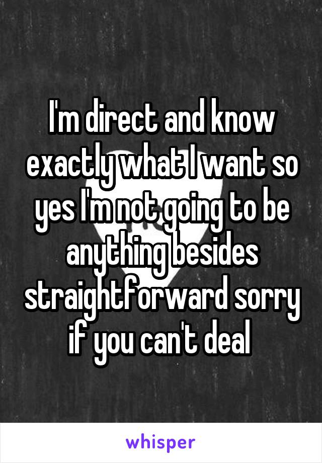 I'm direct and know exactly what I want so yes I'm not going to be anything besides straightforward sorry if you can't deal 
