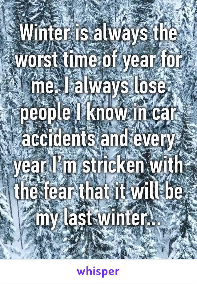 Winter is always the worst time of year for me. I always lose people I know in car accidents and every year I’m stricken with the fear that it will be my last winter... 