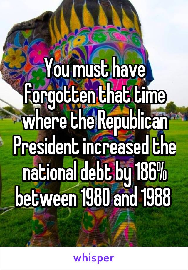 You must have forgotten that time where the Republican President increased the national debt by 186% between 1980 and 1988 