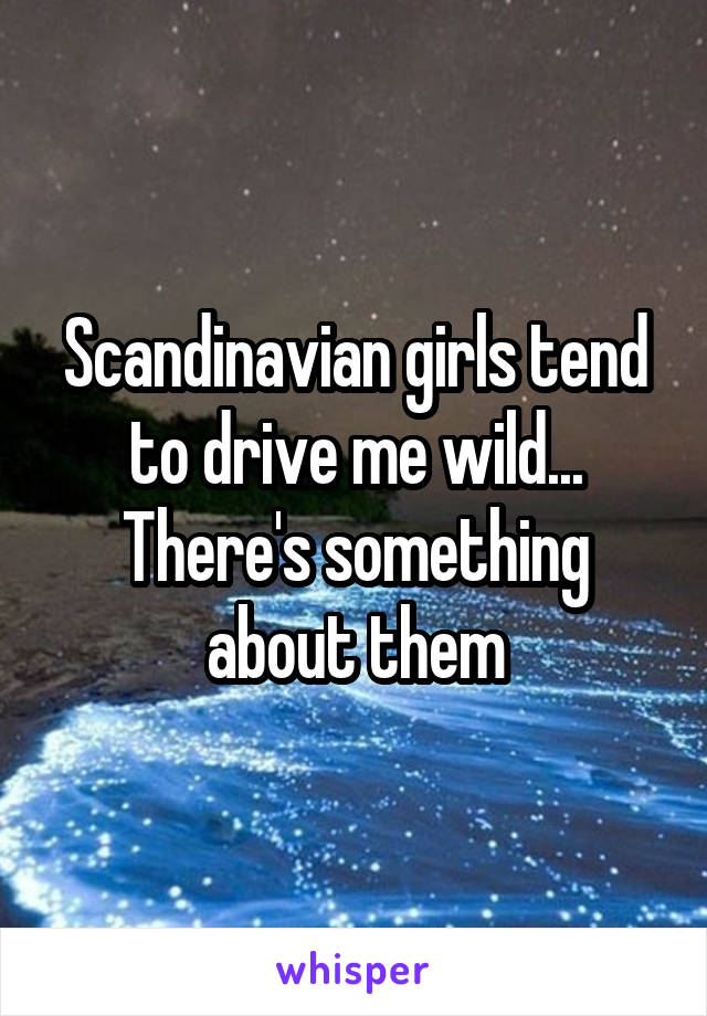 Scandinavian girls tend to drive me wild... There's something about them