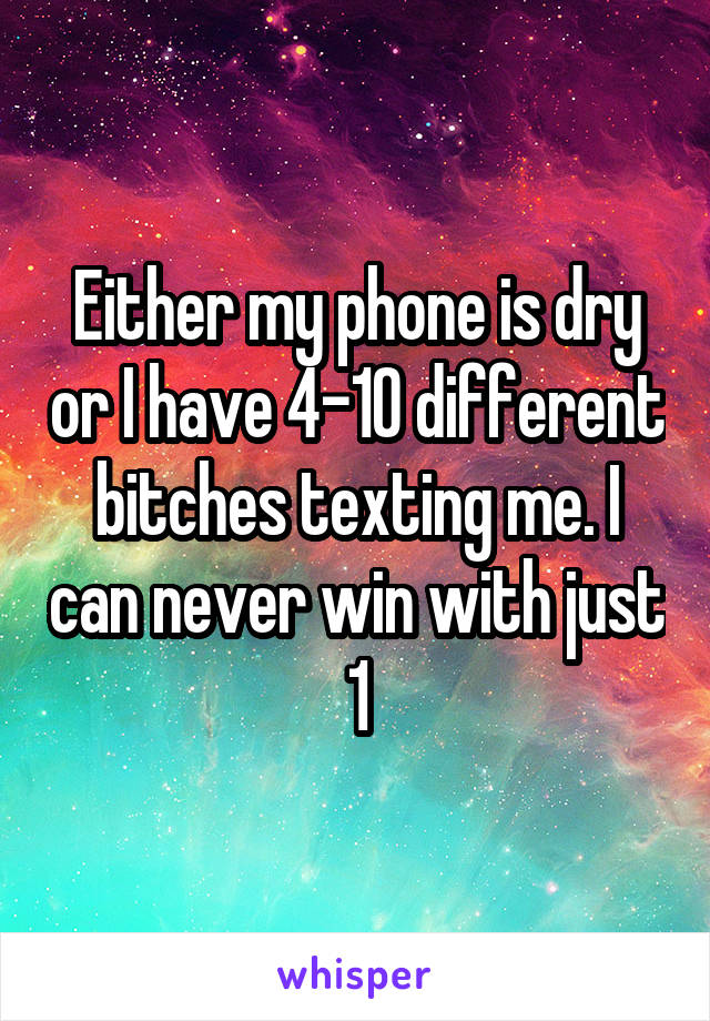 Either my phone is dry or I have 4-10 different bitches texting me. I can never win with just 1