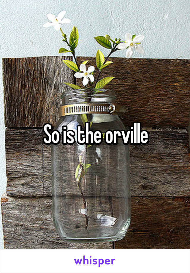 So is the orville