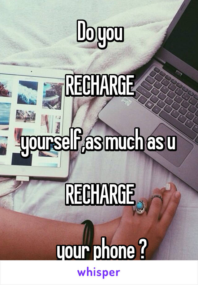 Do you

 RECHARGE 

yourself,as much as u 

RECHARGE

 your phone ?