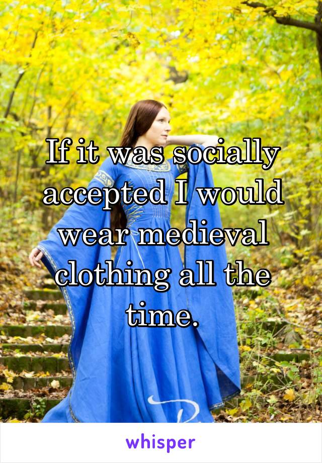 If it was socially accepted I would wear medieval clothing all the time.