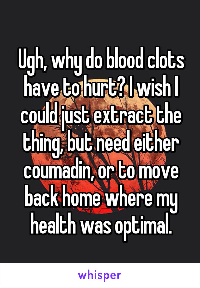 Ugh, why do blood clots have to hurt? I wish I could just extract the thing, but need either coumadin, or to move back home where my health was optimal.