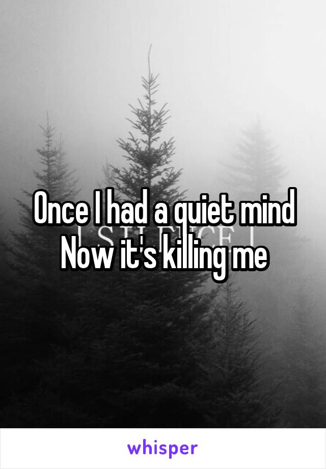 Once I had a quiet mind
Now it's killing me