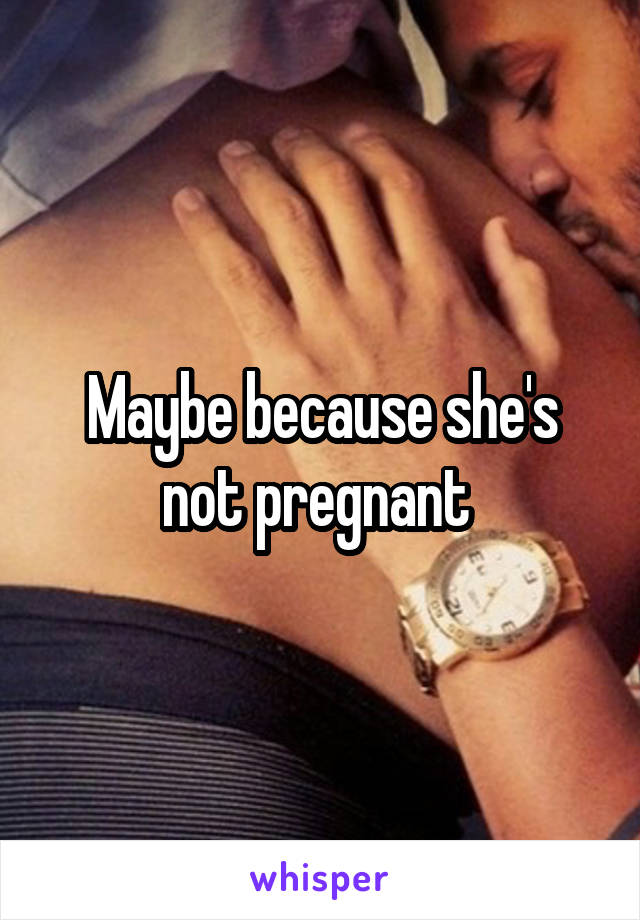 Maybe because she's not pregnant 