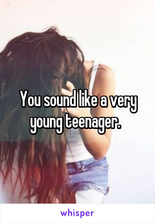 You sound like a very young teenager.  