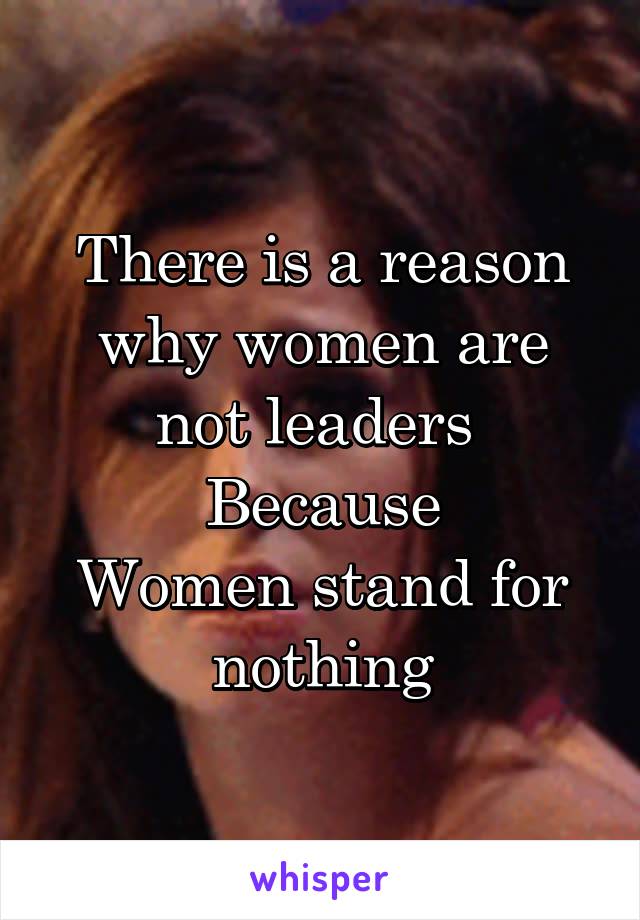 There is a reason why women are not leaders 
Because
Women stand for nothing