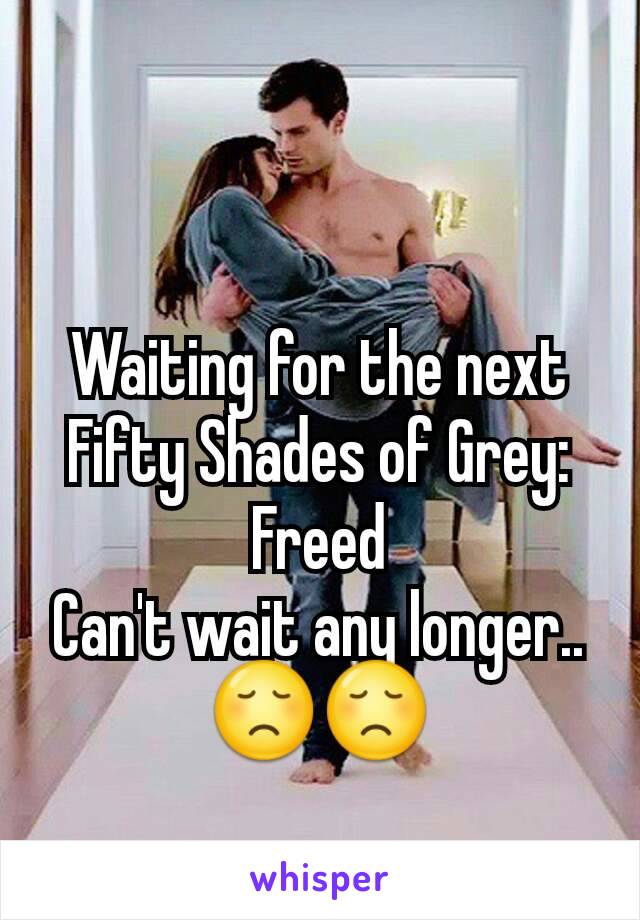 Waiting for the next Fifty Shades of Grey: Freed
Can't wait any longer..😞😞