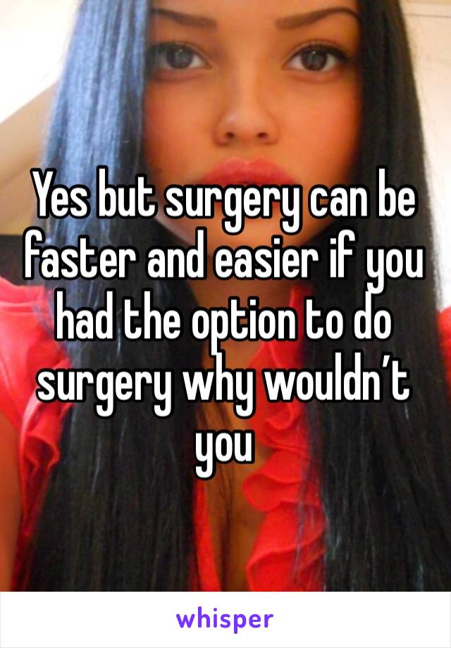Yes but surgery can be faster and easier if you had the option to do surgery why wouldn’t you