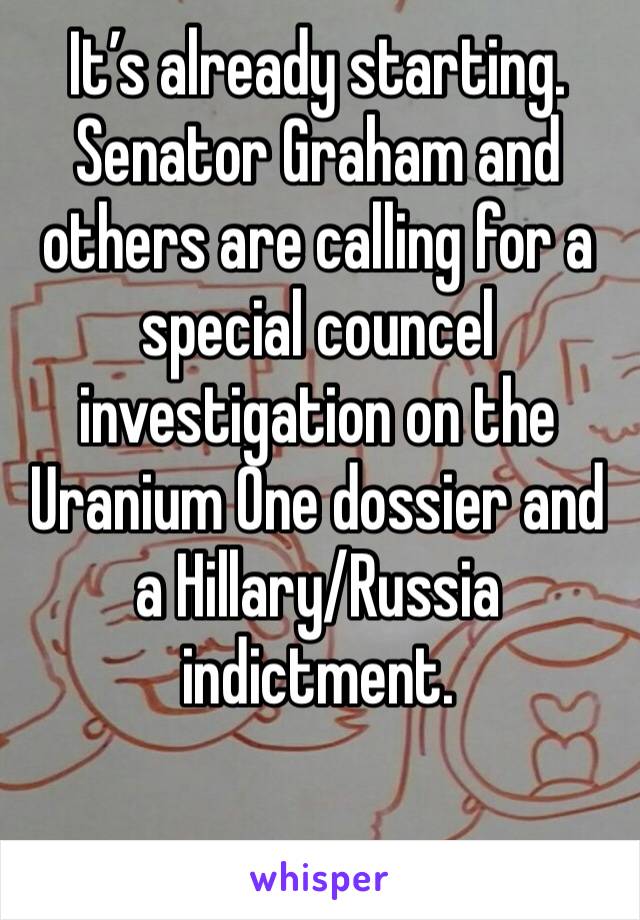 It’s already starting. Senator Graham and others are calling for a special councel investigation on the Uranium One dossier and a Hillary/Russia indictment.