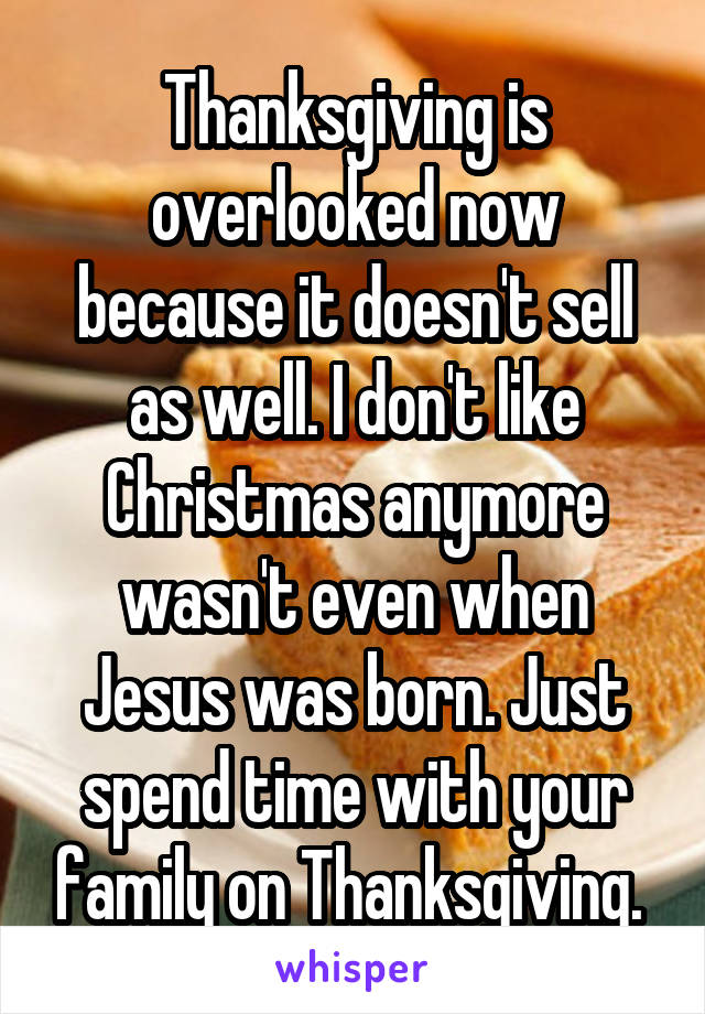 Thanksgiving is overlooked now because it doesn't sell as well. I don't like Christmas anymore wasn't even when Jesus was born. Just spend time with your family on Thanksgiving. 