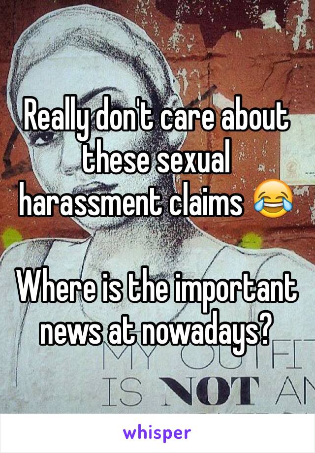 Really don't care about these sexual harassment claims 😂

Where is the important news at nowadays?