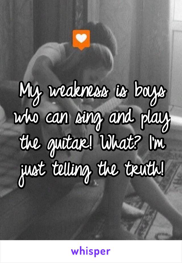 My weakness is boys who can sing and play the guitar! What? I'm just telling the truth!