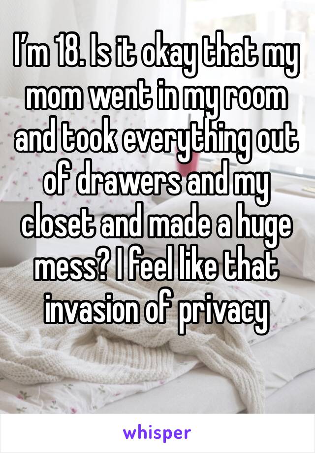 I’m 18. Is it okay that my mom went in my room and took everything out of drawers and my closet and made a huge mess? I feel like that invasion of privacy 