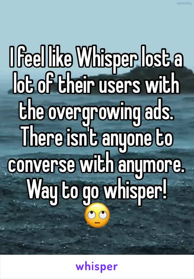 I feel like Whisper lost a lot of their users with the overgrowing ads. There isn't anyone to converse with anymore. Way to go whisper!
🙄