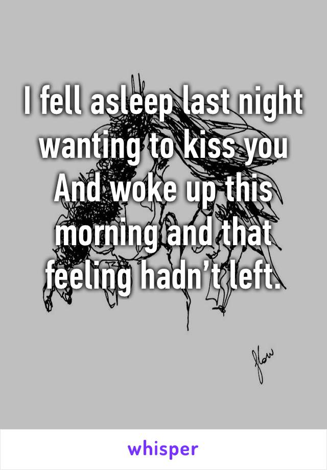 I fell asleep last night wanting to kiss you 
And woke up this morning and that feeling hadn’t left.